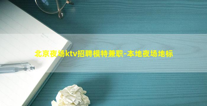 北京夜场ktv招聘模特兼职-本地夜场地标